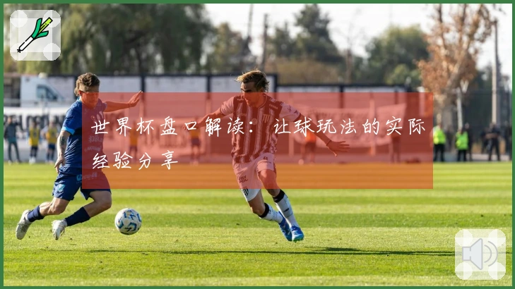 世界杯盘口解读：让球玩法的实际经验分享