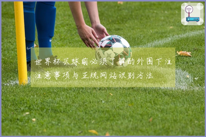 世界杯买球前必须了解的外围下注注意事项与正规网站识别方法