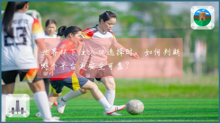世界杯下注入口选择时，如何判断哪个平台更安全可靠？