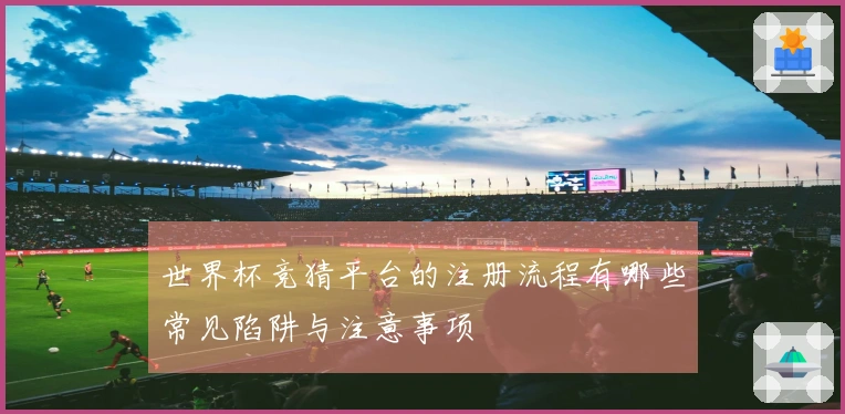 世界杯竞猜平台的注册流程有哪些常见陷阱与注意事项