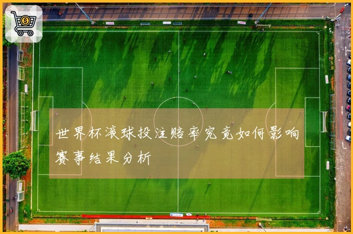 世界杯滚球投注赔率究竟如何影响赛事结果分析