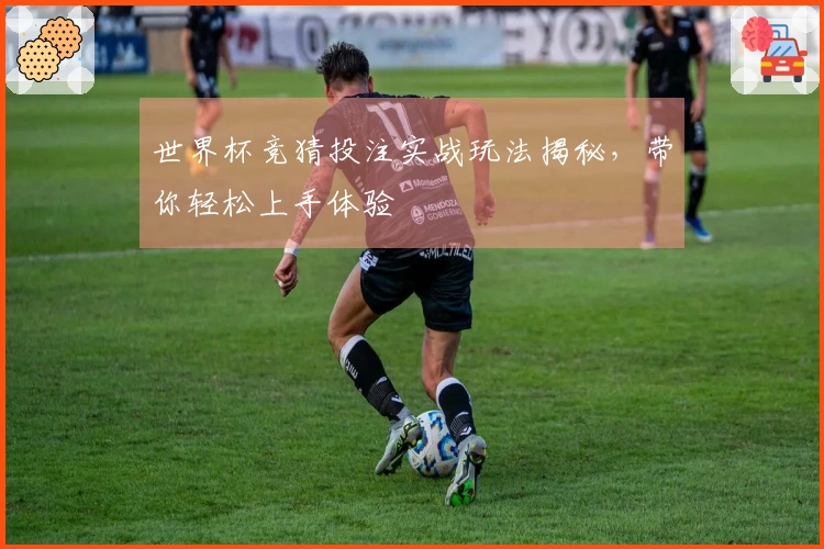 世界杯竞猜投注实战玩法揭秘，带你轻松上手体验