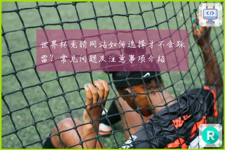 世界杯竞猜网站如何选择才不会踩雷？常见问题及注意事项介绍
