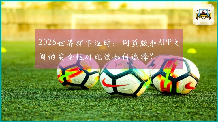 2026世界杯下注时，网页版和APP之间的安全性对比该如何选择？