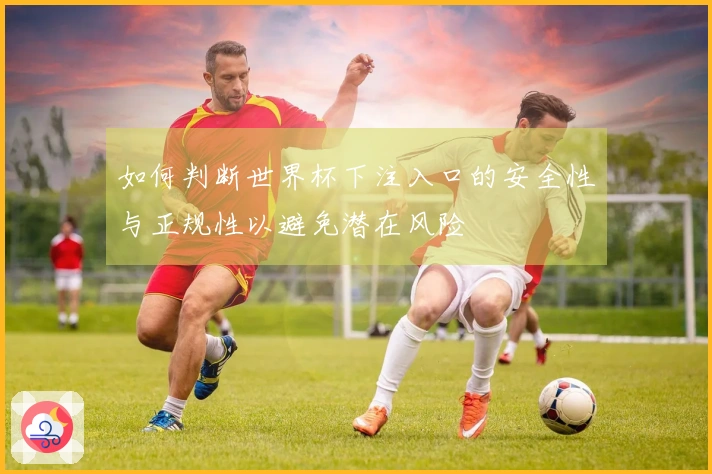 如何判断世界杯下注入口的安全性与正规性以避免潜在风险