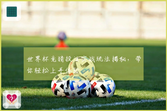 世界杯竞猜投注实战玩法揭秘，带你轻松上手体验