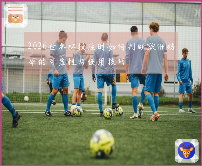 2026世界杯投注时如何判断欧洲赔率的可靠性与使用技巧