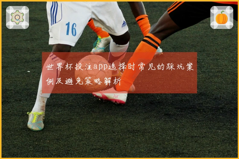 世界杯投注app选择时常见的踩坑案例及避免策略解析