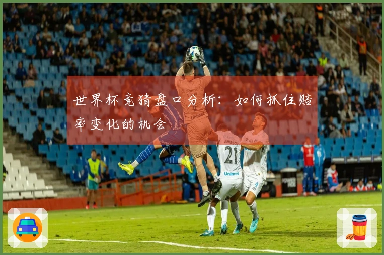世界杯竞猜盘口分析：如何抓住赔率变化的机会