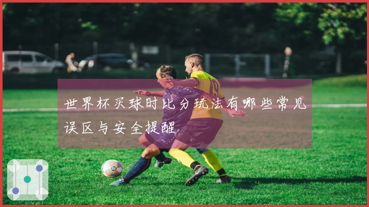 世界杯买球时比分玩法有哪些常见误区与安全提醒