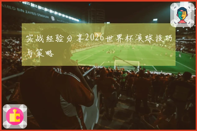 实战经验分享2026世界杯滚球技巧与策略