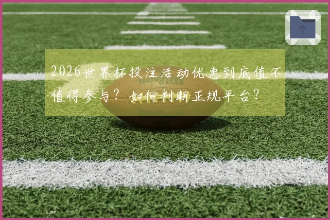 2026世界杯投注活动优惠到底值不值得参与？如何判断正规平台？