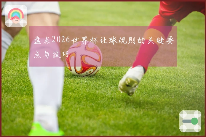 盘点2026世界杯让球规则的关键要点与技巧