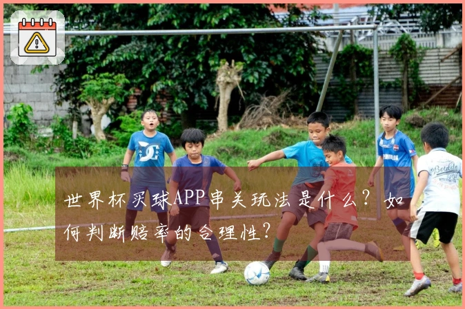 世界杯买球APP串关玩法是什么？如何判断赔率的合理性？