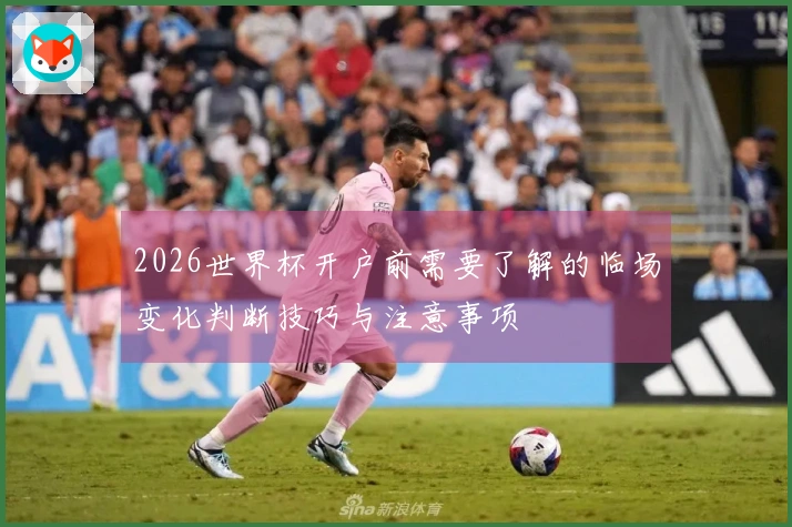 2026世界杯开户前需要了解的临场变化判断技巧与注意事项