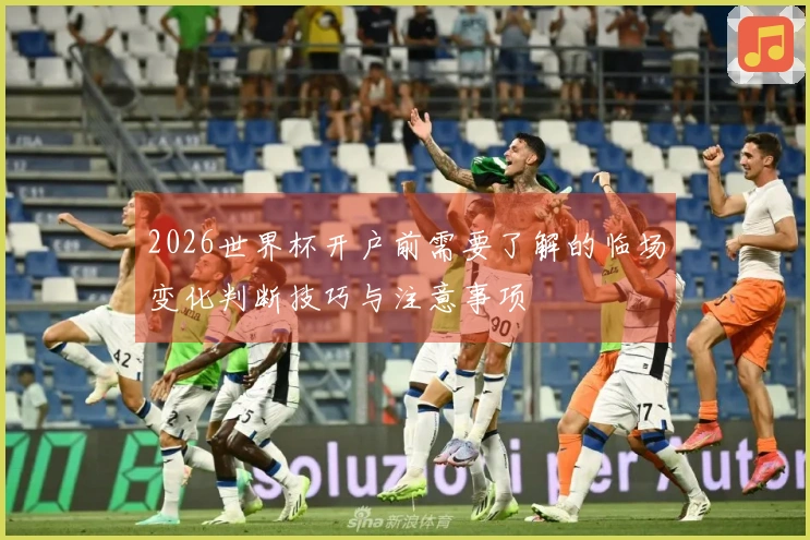 2026世界杯开户前需要了解的临场变化判断技巧与注意事项