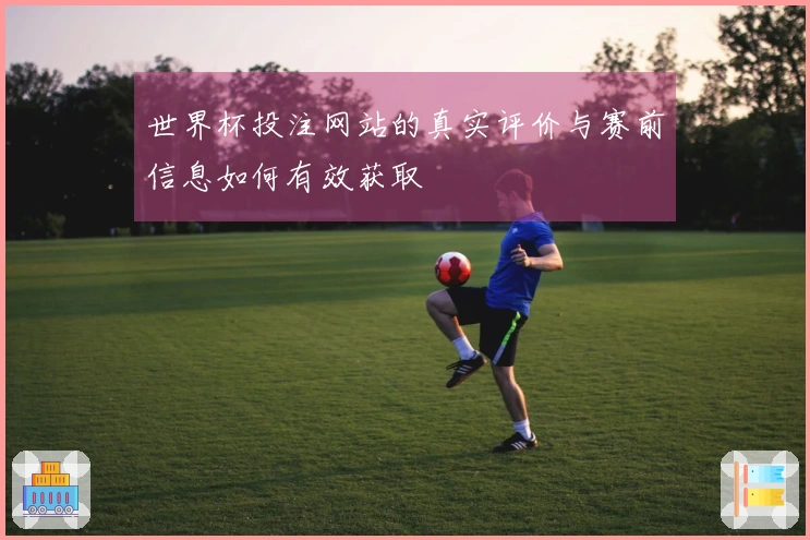世界杯投注网站的真实评价与赛前信息如何有效获取