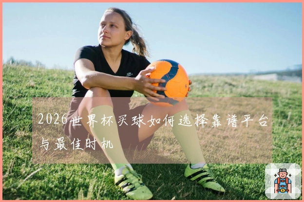 2026世界杯买球如何选择靠谱平台与最佳时机