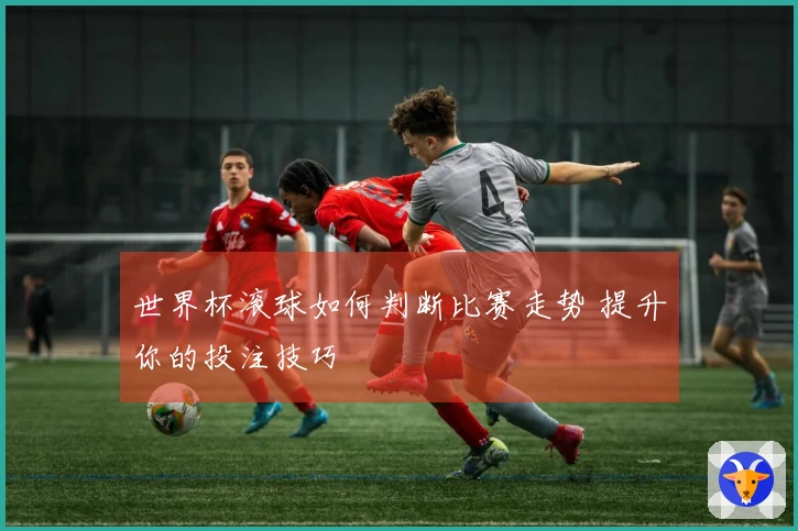 世界杯滚球如何判断比赛走势 提升你的投注技巧