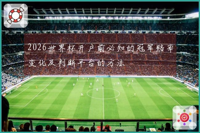 2026世界杯开户前必知的冠军赔率变化及判断平台的方法