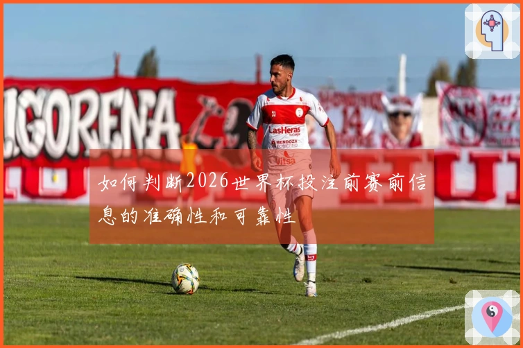 如何判断2026世界杯投注前赛前信息的准确性和可靠性