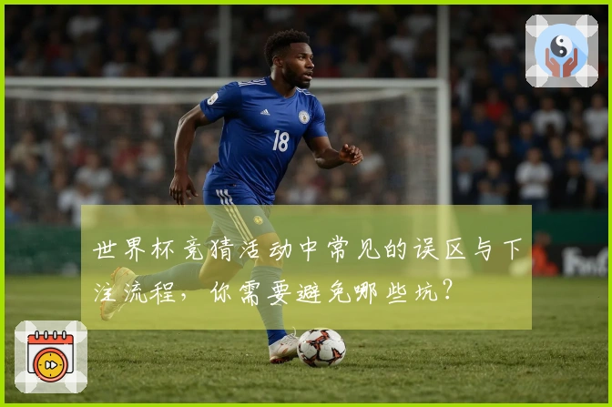 世界杯竞猜活动中常见的误区与下注流程，你需要避免哪些坑？