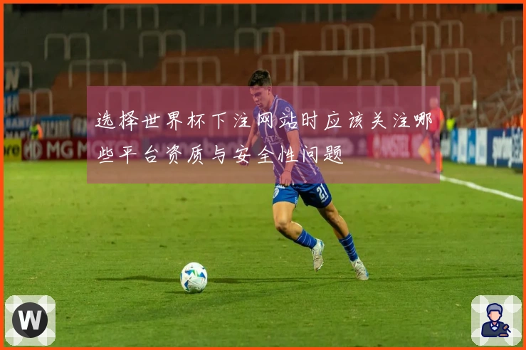 选择世界杯下注网站时应该关注哪些平台资质与安全性问题