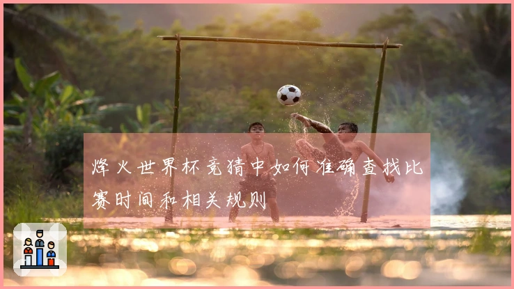 烽火世界杯竞猜中如何准确查找比赛时间和相关规则