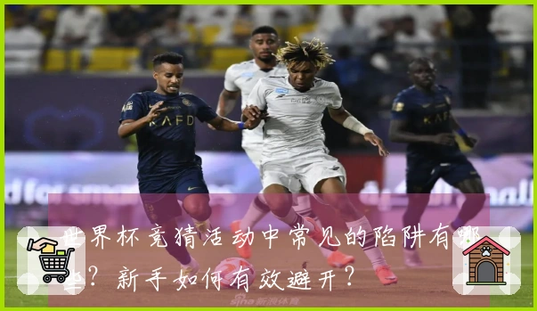 世界杯竞猜活动中常见的陷阱有哪些？新手如何有效避开？