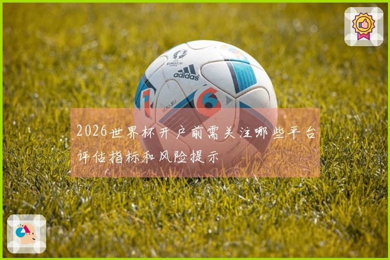 2026世界杯开户前需关注哪些平台评估指标和风险提示