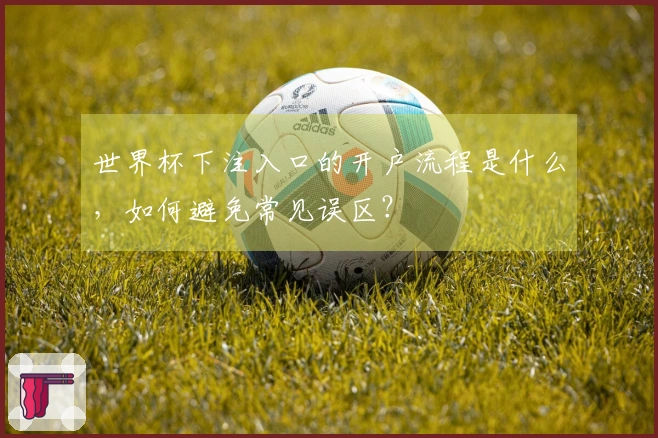 世界杯下注入口的开户流程是什么，如何避免常见误区？