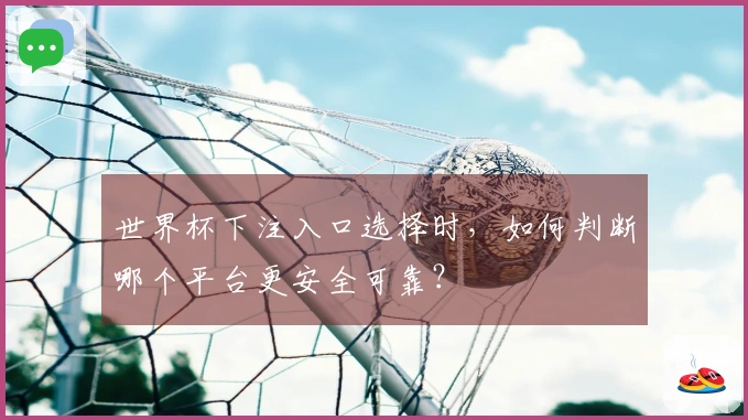 世界杯下注入口选择时，如何判断哪个平台更安全可靠？