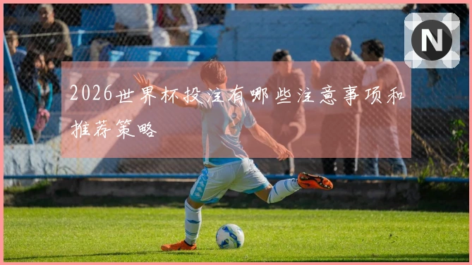 2026世界杯投注有哪些注意事项和推荐策略