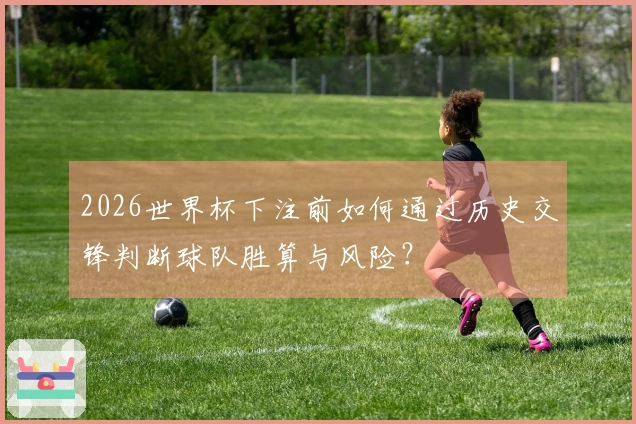 2026世界杯下注前如何通过历史交锋判断球队胜算与风险？