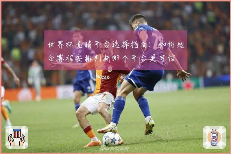 世界杯竞猜平台选择指南：如何结合赛程安排判断哪个平台更可信