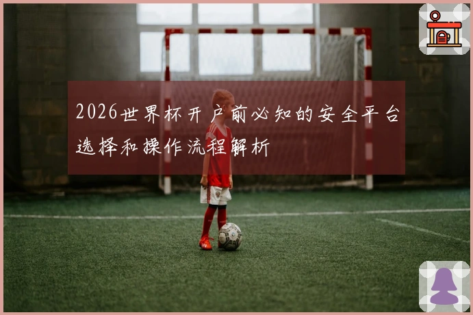 2026世界杯开户前必知的安全平台选择和操作流程解析