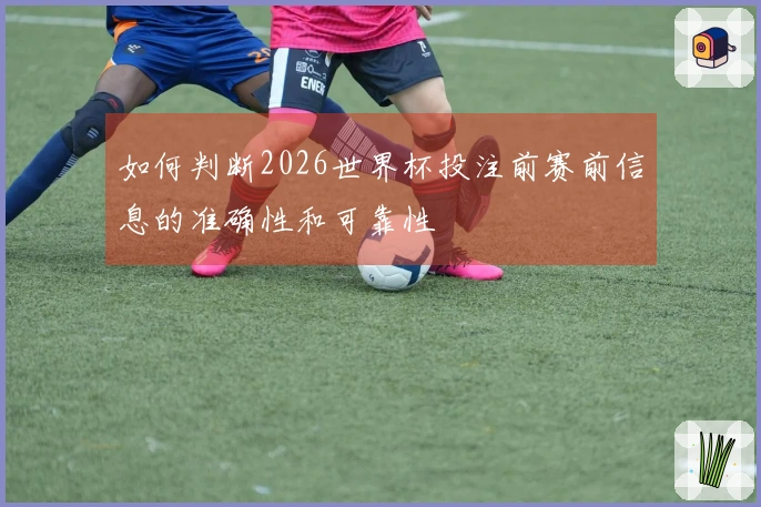 如何判断2026世界杯投注前赛前信息的准确性和可靠性