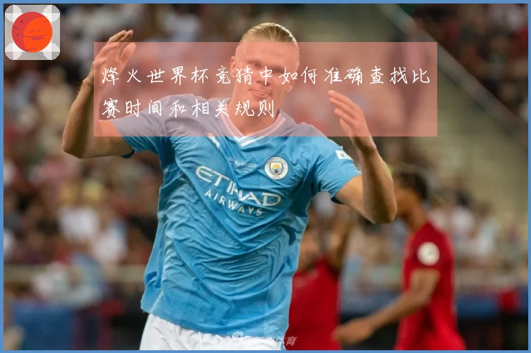 烽火世界杯竞猜中如何准确查找比赛时间和相关规则
