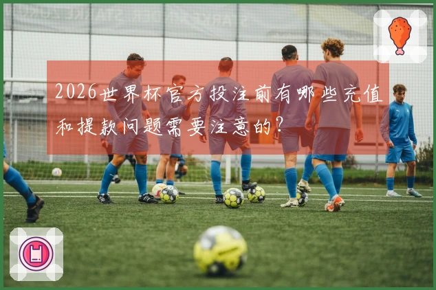 2026世界杯官方投注前有哪些充值和提款问题需要注意的？