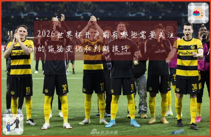 2026世界杯开户前有哪些需要关注的临场变化和判断技巧