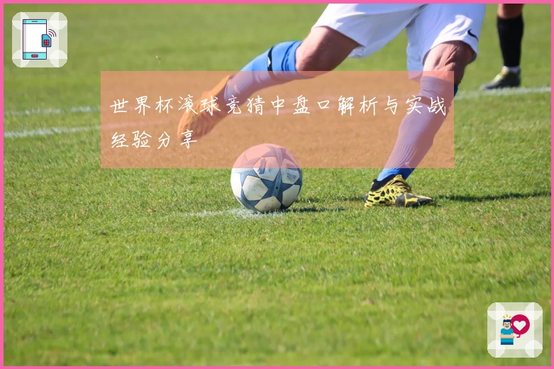 世界杯滚球竞猜中盘口解析与实战经验分享