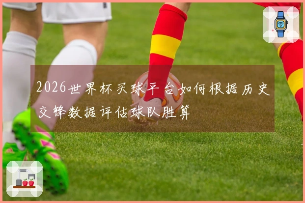 2026世界杯买球平台如何根据历史交锋数据评估球队胜算