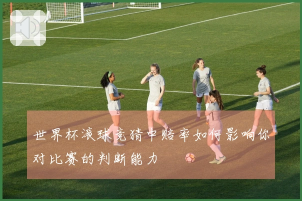 世界杯滚球竞猜中赔率如何影响你对比赛的判断能力