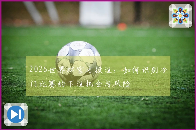 2026世界杯官方投注，如何识别冷门比赛的下注机会与风险