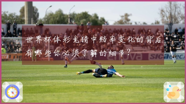 世界杯体彩竞猜中赔率变化的背后有哪些你必须了解的细节？
