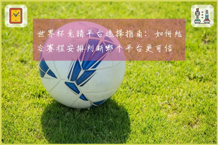 世界杯竞猜平台选择指南：如何结合赛程安排判断哪个平台更可信
