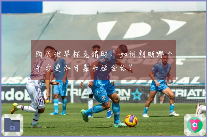 购买世界杯竞猜时，如何判断哪个平台更加可靠和适合你？