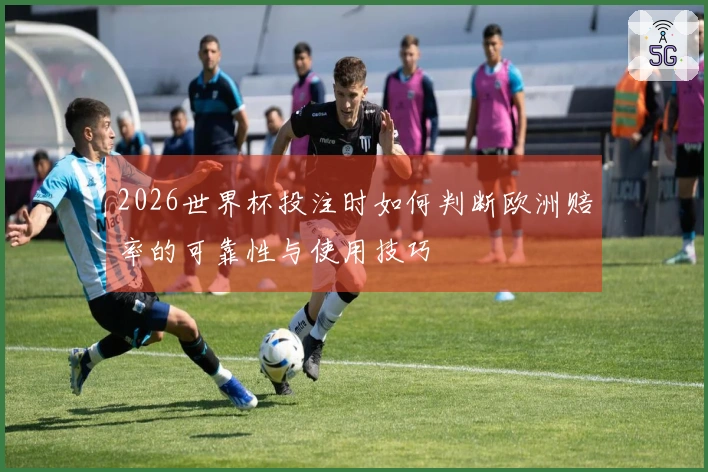 2026世界杯投注时如何判断欧洲赔率的可靠性与使用技巧