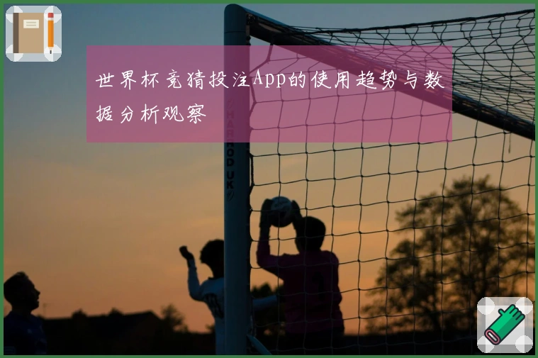 世界杯竞猜投注App的使用趋势与数据分析观察