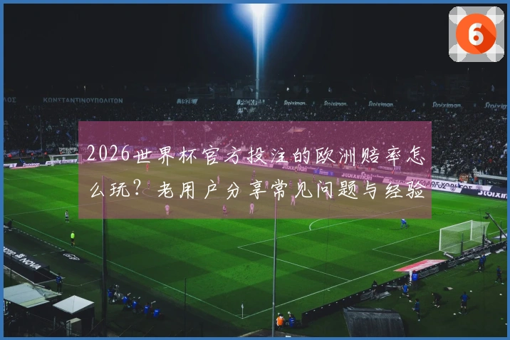 2026世界杯官方投注的欧洲赔率怎么玩？老用户分享常见问题与经验总结